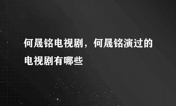 何晟铭电视剧，何晟铭演过的电视剧有哪些