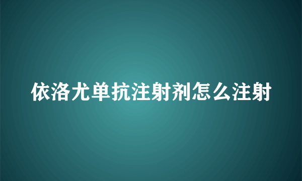 依洛尤单抗注射剂怎么注射