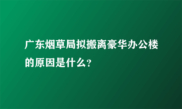 广东烟草局拟搬离豪华办公楼的原因是什么？