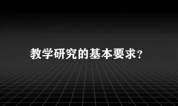 教学研究的基本要求？