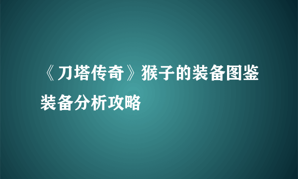 《刀塔传奇》猴子的装备图鉴装备分析攻略