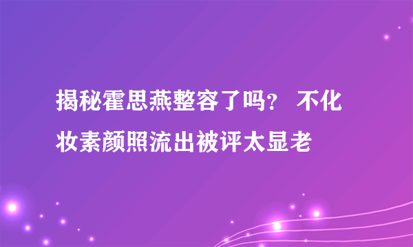 揭秘霍思燕整容了吗？ 不化妆素颜照流出被评太显老