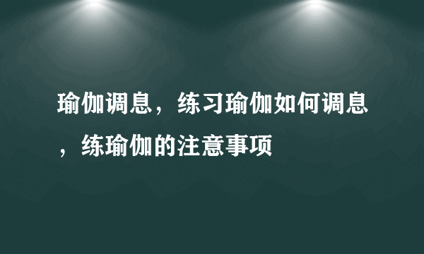 瑜伽调息，练习瑜伽如何调息，练瑜伽的注意事项