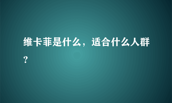 维卡菲是什么，适合什么人群？