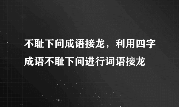 不耻下问成语接龙，利用四字成语不耻下问进行词语接龙