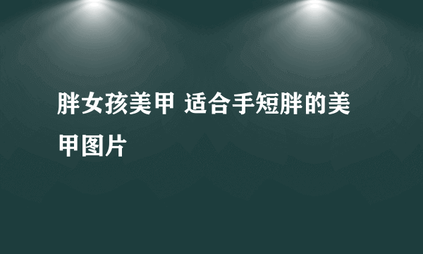 胖女孩美甲 适合手短胖的美甲图片