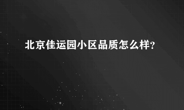 北京佳运园小区品质怎么样？