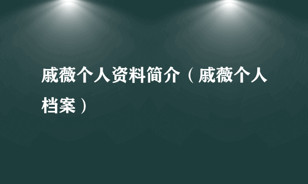 戚薇个人资料简介（戚薇个人档案）