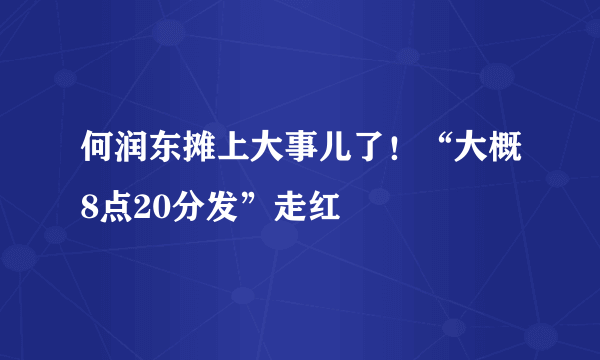 何润东摊上大事儿了！“大概8点20分发”走红