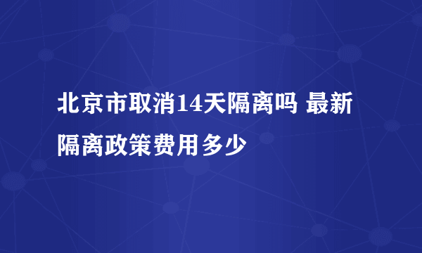 北京市取消14天隔离吗 最新隔离政策费用多少