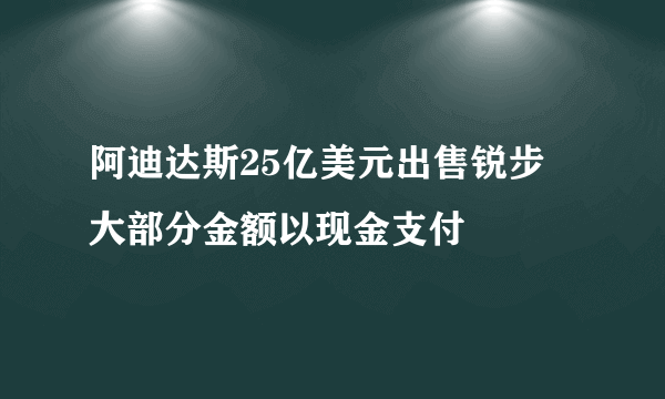 阿迪达斯25亿美元出售锐步 大部分金额以现金支付