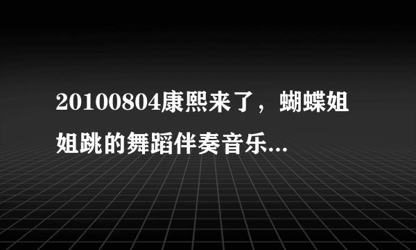 20100804康熙来了，蝴蝶姐姐跳的舞蹈伴奏音乐叫什么啊？