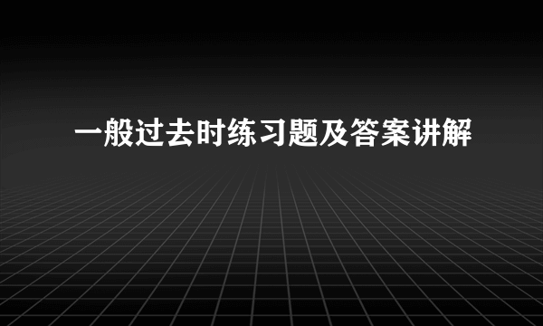 一般过去时练习题及答案讲解