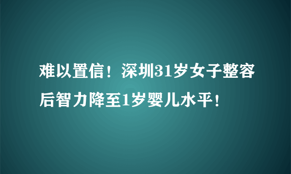 难以置信！深圳31岁女子整容后智力降至1岁婴儿水平！