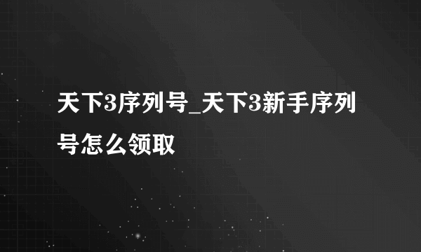 天下3序列号_天下3新手序列号怎么领取