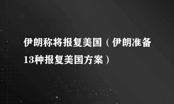 伊朗称将报复美国（伊朗准备13种报复美国方案）