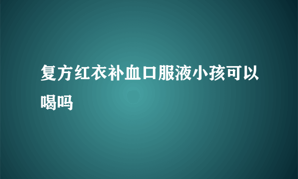 复方红衣补血口服液小孩可以喝吗