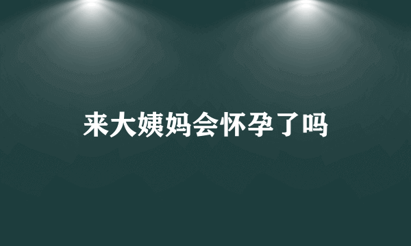 来大姨妈会怀孕了吗