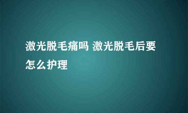 激光脱毛痛吗 激光脱毛后要怎么护理