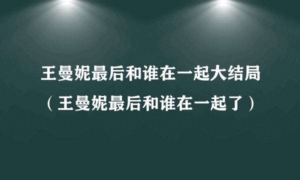 王曼妮最后和谁在一起大结局（王曼妮最后和谁在一起了）