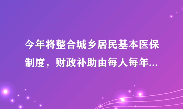 今年将整合城乡居民基本医保制度，财政补助由每人每年380元提高到多少元