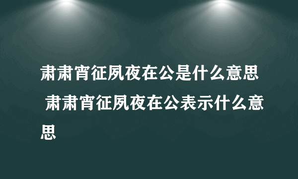 肃肃宵征夙夜在公是什么意思 肃肃宵征夙夜在公表示什么意思