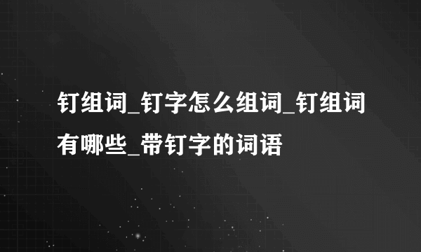 钉组词_钉字怎么组词_钉组词有哪些_带钉字的词语