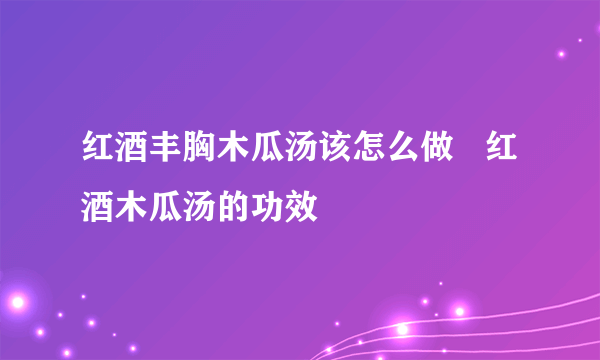 红酒丰胸木瓜汤该怎么做   红酒木瓜汤的功效