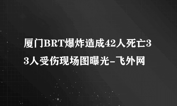 厦门BRT爆炸造成42人死亡33人受伤现场图曝光-飞外网