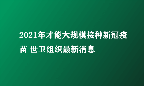 2021年才能大规模接种新冠疫苗 世卫组织最新消息