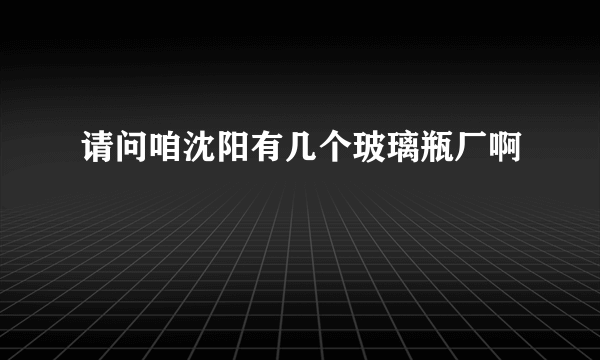 请问咱沈阳有几个玻璃瓶厂啊