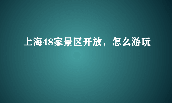 上海48家景区开放，怎么游玩