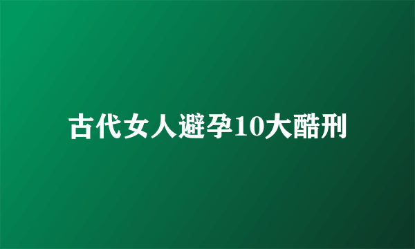 古代女人避孕10大酷刑