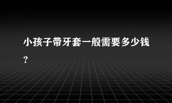 小孩子带牙套一般需要多少钱？