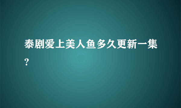 泰剧爱上美人鱼多久更新一集?