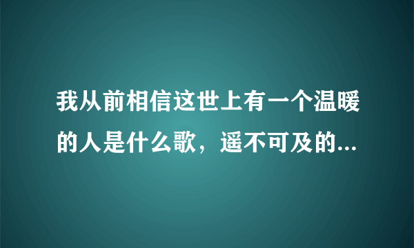 我从前相信这世上有一个温暖的人是什么歌，遥不可及的你歌曲介绍