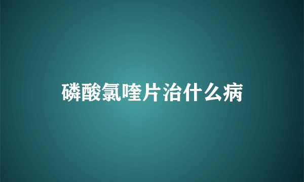 磷酸氯喹片治什么病