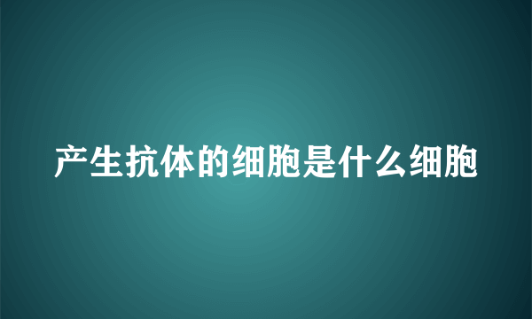 产生抗体的细胞是什么细胞