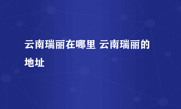 云南瑞丽在哪里 云南瑞丽的地址