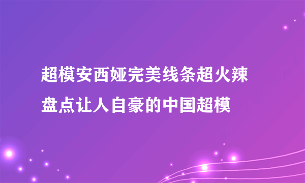 超模安西娅完美线条超火辣 盘点让人自豪的中国超模