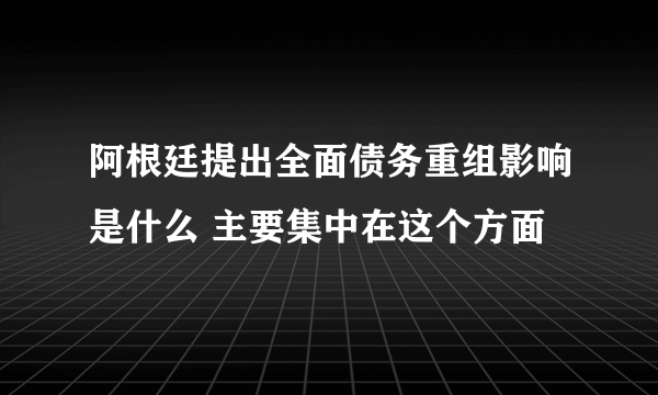 阿根廷提出全面债务重组影响是什么 主要集中在这个方面