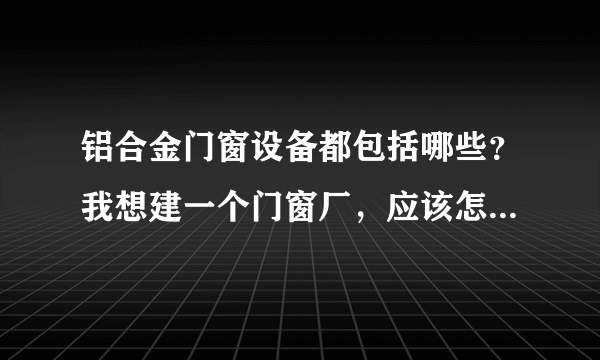 铝合金门窗设备都包括哪些？我想建一个门窗厂，应该怎么配置铝合金门窗设备？