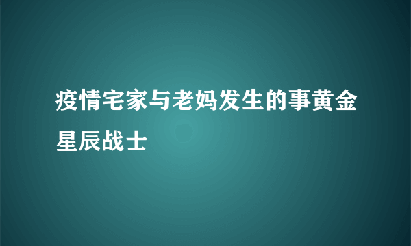 疫情宅家与老妈发生的事黄金星辰战士