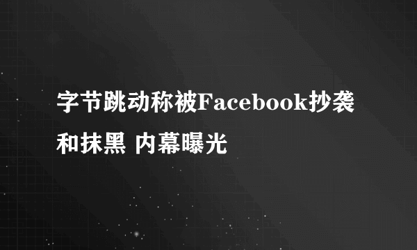 字节跳动称被Facebook抄袭和抹黑 内幕曝光