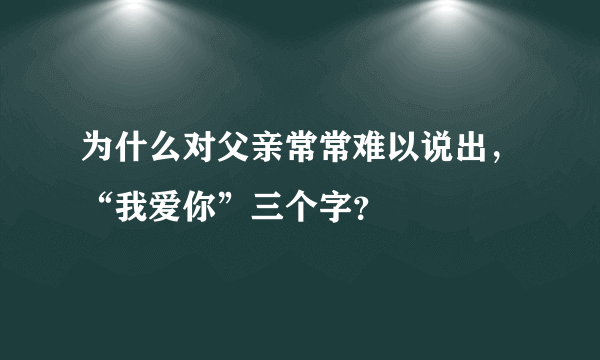 为什么对父亲常常难以说出，“我爱你”三个字？