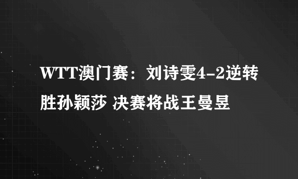 WTT澳门赛：刘诗雯4-2逆转胜孙颖莎 决赛将战王曼昱