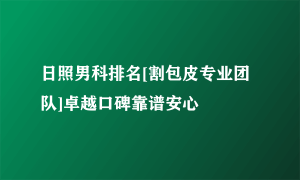 日照男科排名[割包皮专业团队]卓越口碑靠谱安心