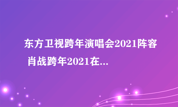 东方卫视跨年演唱会2021阵容 肖战跨年2021在东方卫视