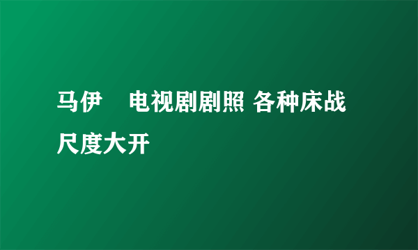 马伊琍电视剧剧照 各种床战尺度大开