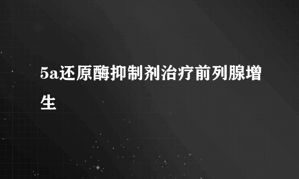 5a还原酶抑制剂治疗前列腺增生